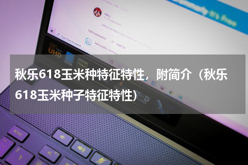 秋乐618玉米种特征特性，附简介（秋乐618玉米种子特征特性）