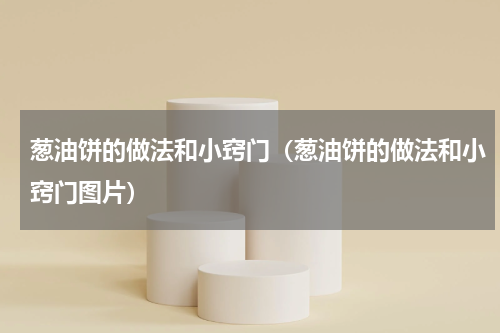 葱油饼的做法和小窍门（葱油饼的做法和小窍门图片）