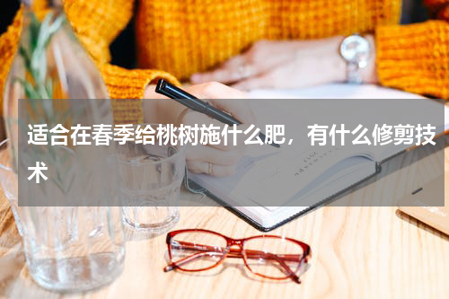 适合在春季给桃树施什么肥，有什么修剪技术