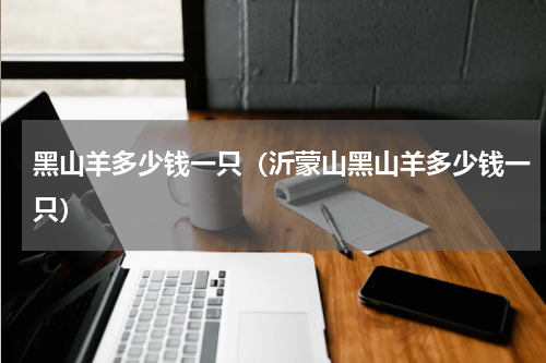 黑山羊多少钱一只（沂蒙山黑山羊多少钱一只）