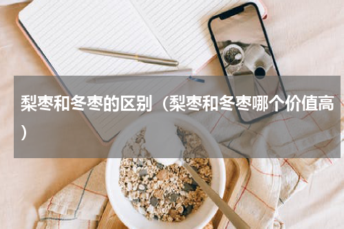 梨枣和冬枣的区别（梨枣和冬枣哪个价值高）