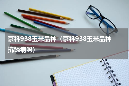 京科938玉米品种（京科938玉米品种抗锈病吗）