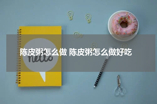 陈皮粥怎么做 陈皮粥怎么做好吃