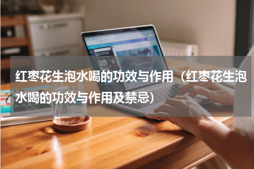 红枣花生泡水喝的功效与作用（红枣花生泡水喝的功效与作用及禁忌）