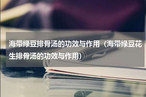 海带绿豆排骨汤的功效与作用（海带绿豆花生排骨汤的功效与作用）