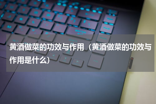 黄酒做菜的功效与作用（黄酒做菜的功效与作用是什么）
