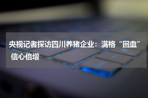 央视记者探访四川养猪企业：满格“回血” 信心倍增