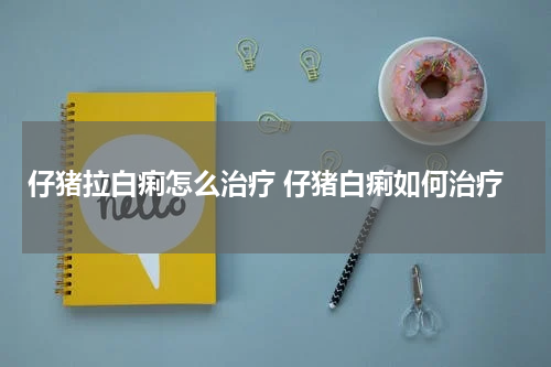 仔猪拉白痢怎么治疗 仔猪白痢如何治疗