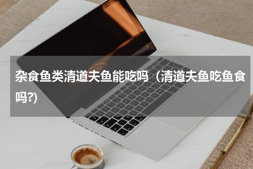 杂食鱼类清道夫鱼能吃吗（清道夫鱼吃鱼食吗?）