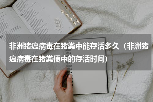 非洲猪瘟病毒在猪粪中能存活多久（非洲猪瘟病毒在猪粪便中的存活时间）