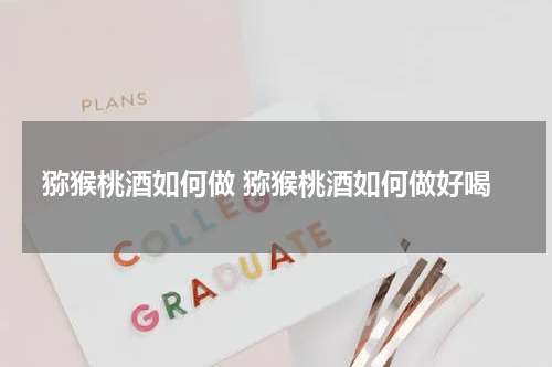 猕猴桃酒如何做 猕猴桃酒如何做好喝