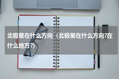 北极星在什么方向（北极星在什么方向?在什么地方?）