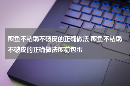 煎鱼不粘锅不破皮的正确做法 煎鱼不粘锅不破皮的正确做法煎荷包蛋