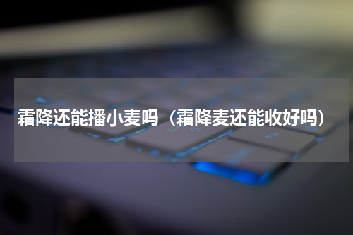 霜降还能播小麦吗（霜降麦还能收好吗）