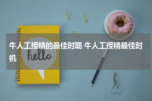 牛人工授精的最佳时期 牛人工授精最佳时机