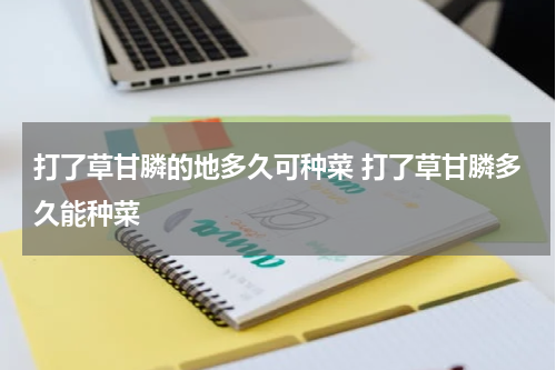 打了草甘膦的地多久可种菜 打了草甘膦多久能种菜