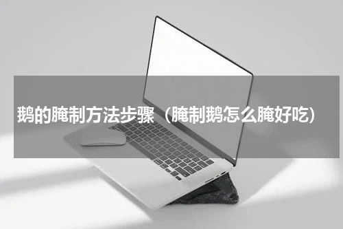 鹅的腌制方法步骤（腌制鹅怎么腌好吃）