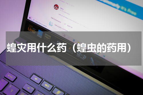 蝗灾用什么药（蝗虫的药用）