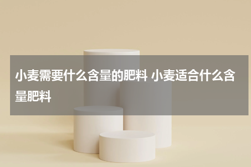 小麦需要什么含量的肥料 小麦适合什么含量肥料