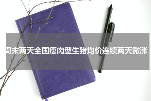 周末两天全国瘦肉型生猪均价连续两天微涨
