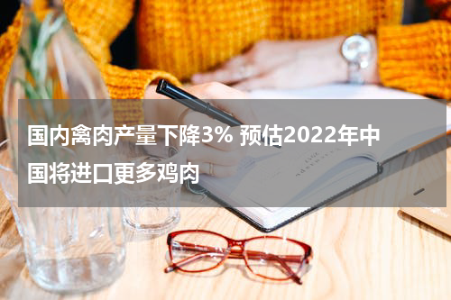 国内禽肉产量下降3% 预估2022年中国将进口更多鸡肉