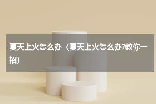 夏天上火怎么办（夏天上火怎么办?教你一招）