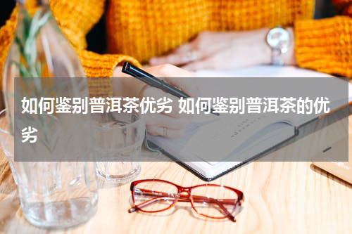 如何鉴别普洱茶优劣 如何鉴别普洱茶的优劣