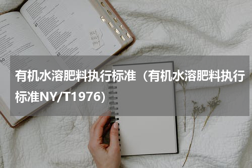 有机水溶肥料执行标准（有机水溶肥料执行标准NY/T1976）