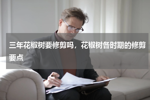 三年花椒树要修剪吗，花椒树各时期的修剪要点