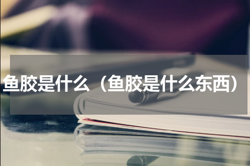 鱼胶是什么（鱼胶是什么东西）