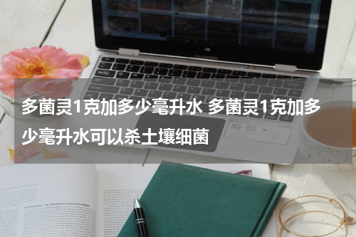 多菌灵1克加多少毫升水 多菌灵1克加多少毫升水可以杀土壤细菌