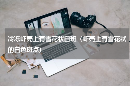 冷冻虾壳上有雪花状白斑（虾壳上有雪花状的白色斑点）