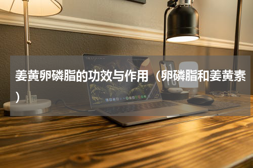 姜黄卵磷脂的功效与作用（卵磷脂和姜黄素）
