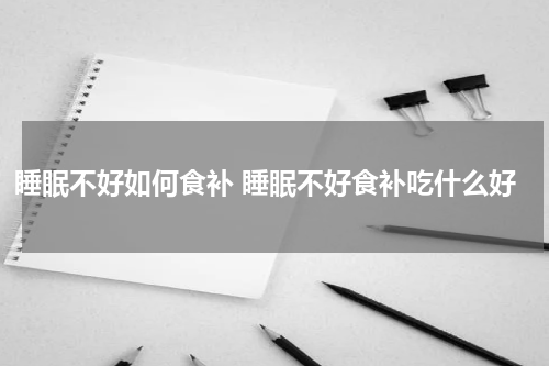 睡眠不好如何食补 睡眠不好食补吃什么好