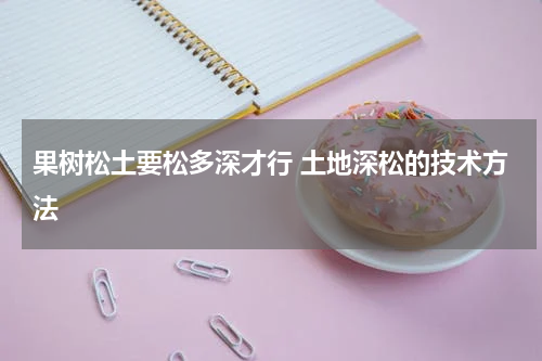 果树松土要松多深才行 土地深松的技术方法