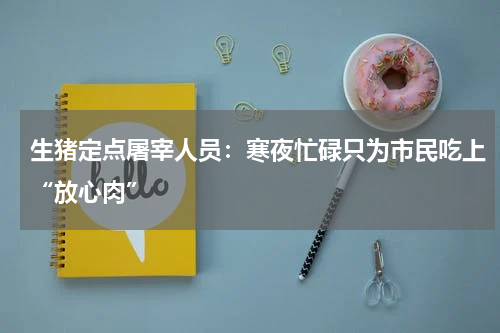 生猪定点屠宰人员：寒夜忙碌只为市民吃上“放心肉”