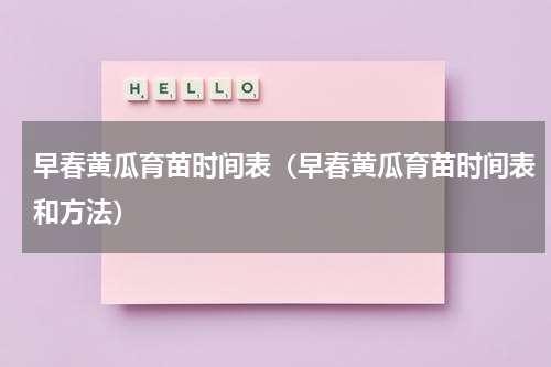早春黄瓜育苗时间表（早春黄瓜育苗时间表和方法）