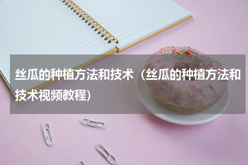 丝瓜的种植方法和技术（丝瓜的种植方法和技术视频教程）