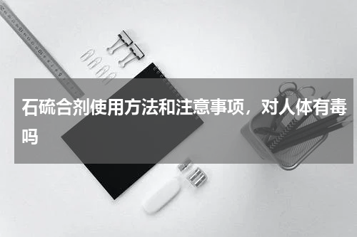 石硫合剂使用方法和注意事项，对人体有毒吗