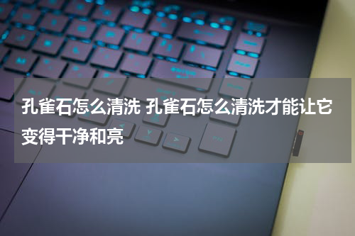 孔雀石怎么清洗 孔雀石怎么清洗才能让它变得干净和亮