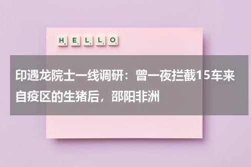 印遇龙院士一线调研：曾一夜拦截15车来自疫区的生猪后，邵阳非洲