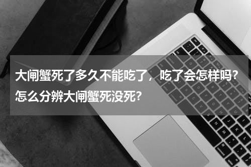大闸蟹死了多久不能吃了，吃了会怎样吗？怎么分辨大闸蟹死没死？