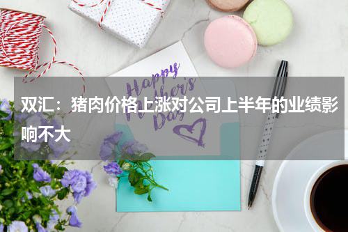 双汇：猪肉价格上涨对公司上半年的业绩影响不大