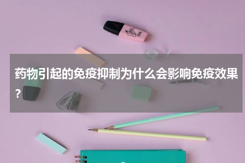 药物引起的免疫抑制为什么会影响免疫效果？