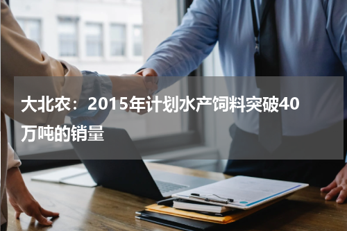 大北农：2015年计划水产饲料突破40万吨的销量