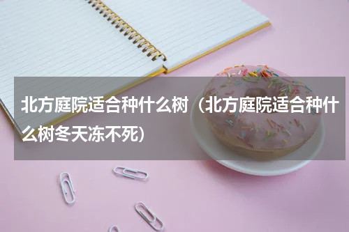 北方庭院适合种什么树（北方庭院适合种什么树冬天冻不死）