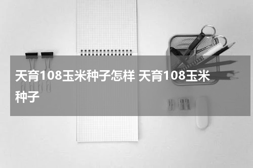 天育108玉米种子怎样 天育108玉米种子