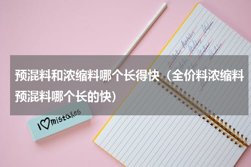 预混料和浓缩料哪个长得快（全价料浓缩料预混料哪个长的快）