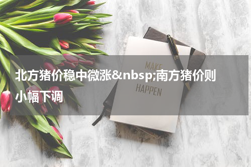 北方猪价稳中微涨&nbsp;南方猪价则小幅下调