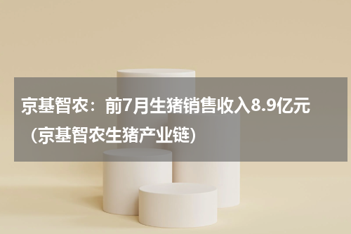 京基智农：前7月生猪销售收入8.9亿元（京基智农生猪产业链）